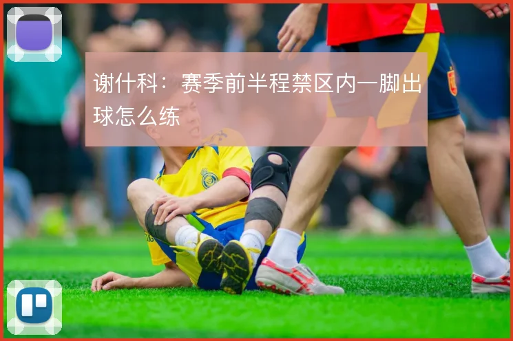 谢什科:赛季前半程禁区内一脚出球怎么练