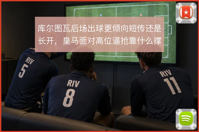 库尔图瓦后场出球更倾向短传还是长开,皇马面对高位逼抢靠什么撑住