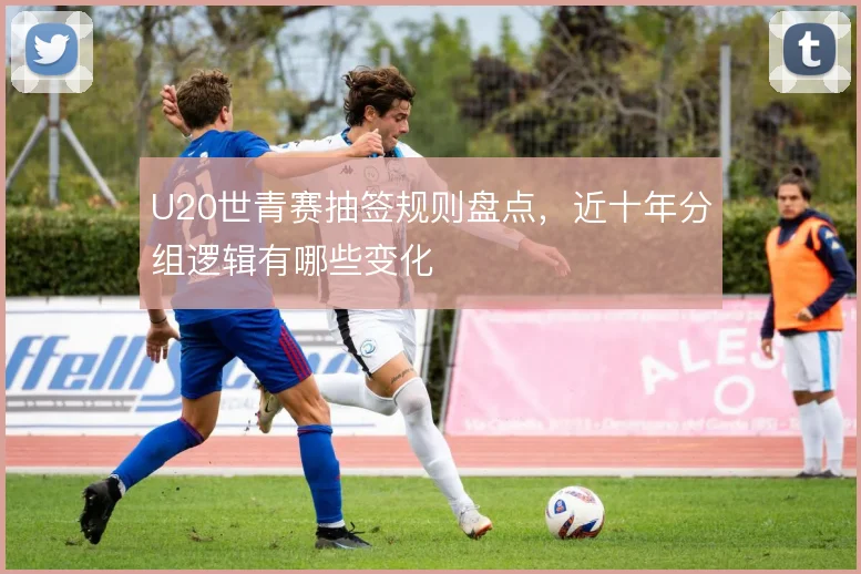 U20世青赛抽签规则盘点，近十年分组逻辑有哪些变化