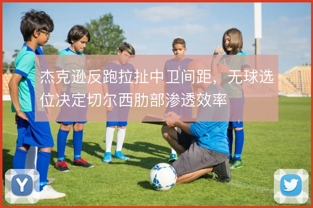 杰克逊反跑拉扯中卫间距,无球选位决定切尔西肋部渗透效率