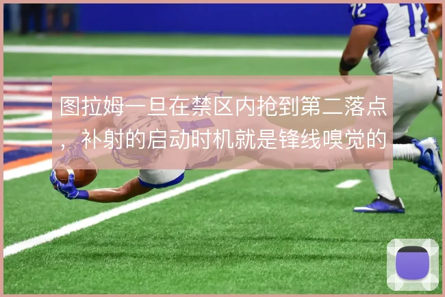 图拉姆一旦在禁区内抢到第二落点，补射的启动时机就是锋线嗅觉的体现