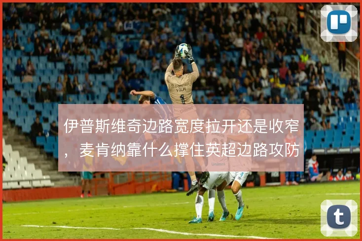 伊普斯维奇边路宽度拉开还是收窄，麦肯纳靠什么撑住英超边路攻防转换