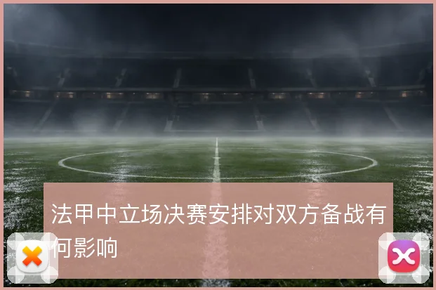 法甲中立场决赛安排对双方备战有何影响