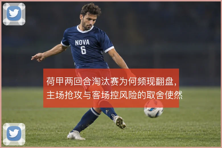荷甲两回合淘汰赛为何频现翻盘，主场抢攻与客场控风险的取舍使然