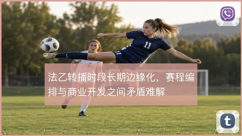 法乙转播时段长期边缘化，赛程编排与商业开发之间矛盾难解