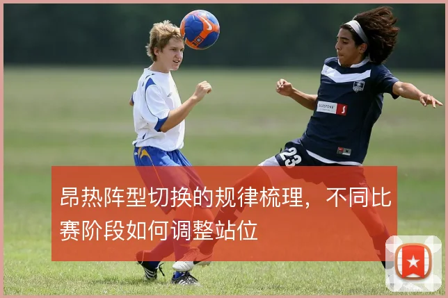 昂热阵型切换的规律梳理，不同比赛阶段如何调整站位