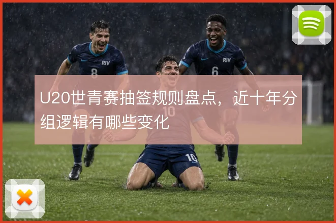 U20世青赛抽签规则盘点,近十年分组逻辑有哪些变化