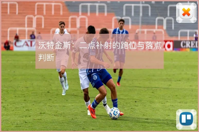 沃特金斯：二点补射的跑位与落点判断