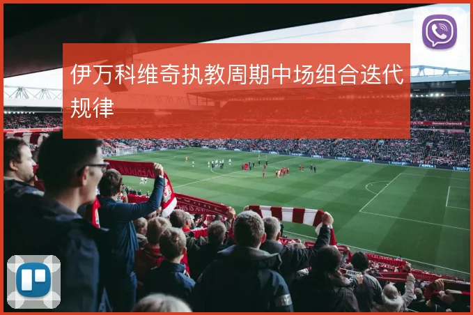 伊万科维奇执教周期中场组合迭代规律