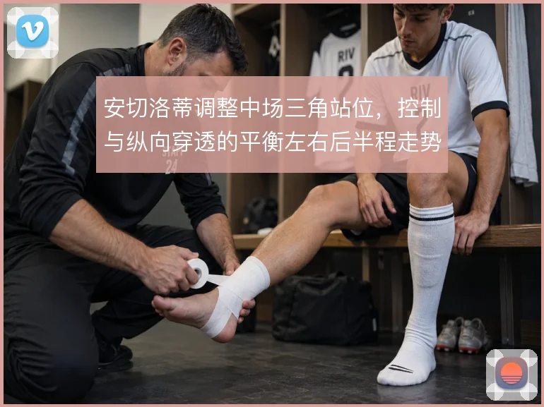 安切洛蒂调整中场三角站位,控制与纵向穿透的平衡左右后半程走势