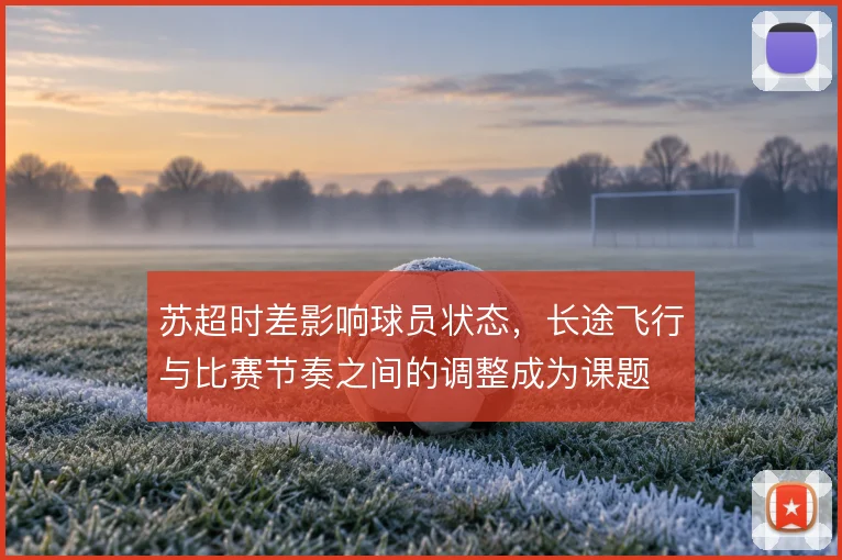 苏超时差影响球员状态,长途飞行与比赛节奏之间的调整成为课题