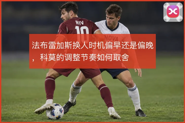 法布雷加斯换人时机偏早还是偏晚，科莫的调整节奏如何取舍