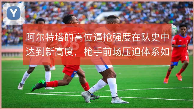 阿尔特塔的高位逼抢强度在队史中达到新高度,枪手前场压迫体系如何成型