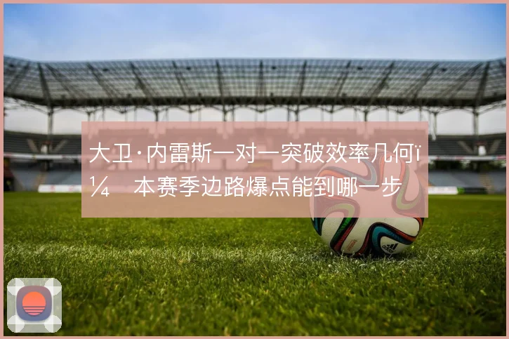 大卫·内雷斯一对一突破效率几何，本赛季边路爆点能到哪一步