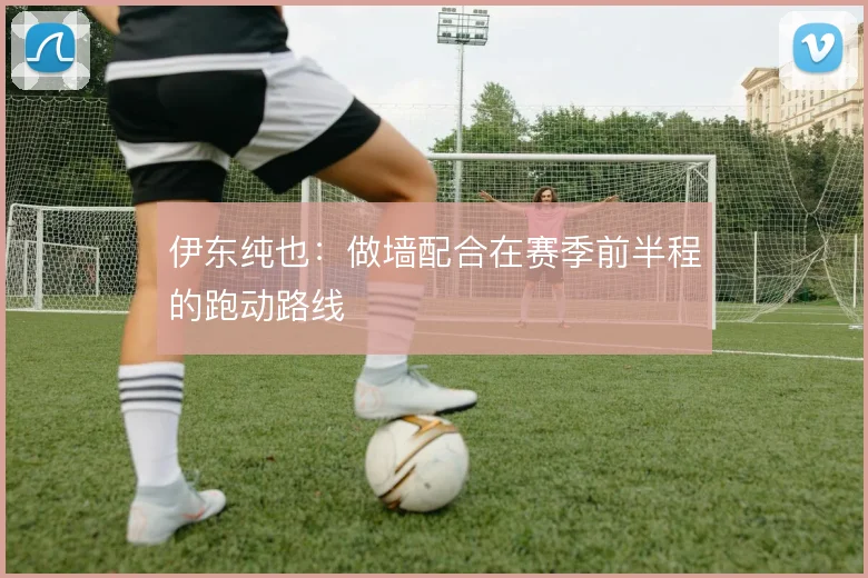 伊东纯也：做墙配合在赛季前半程的跑动路线