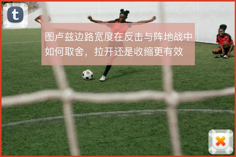 图卢兹边路宽度在反击与阵地战中如何取舍，拉开还是收缩更有效