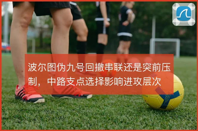 波尔图伪九号回撤串联还是突前压制，中路支点选择影响进攻层次