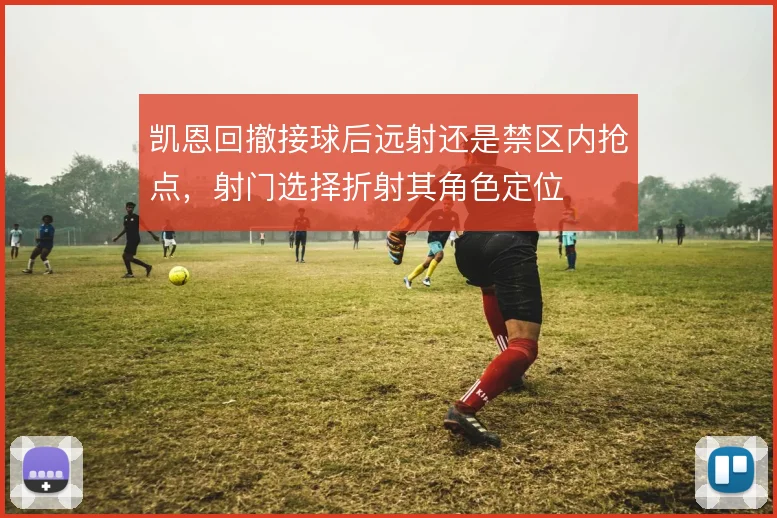 凯恩回撤接球后远射还是禁区内抢点,射门选择折射其角色定位