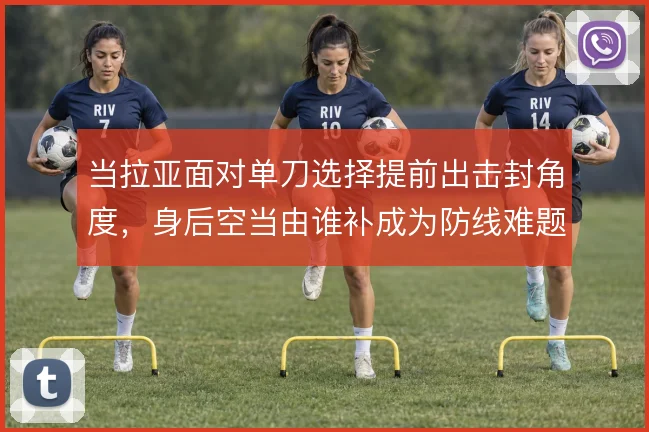 当拉亚面对单刀选择提前出击封角度，身后空当由谁补成为防线难题
