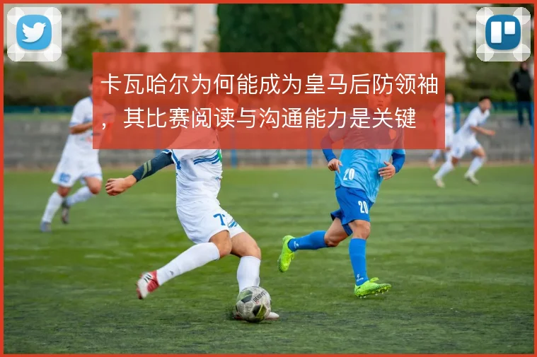 卡瓦哈尔为何能成为皇马后防领袖,其比赛阅读与沟通能力是关键
