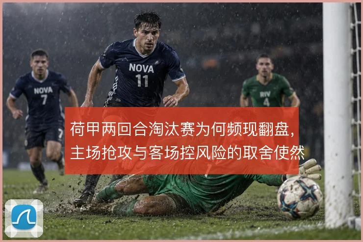 荷甲两回合淘汰赛为何频现翻盘,主场抢攻与客场控风险的取舍使然