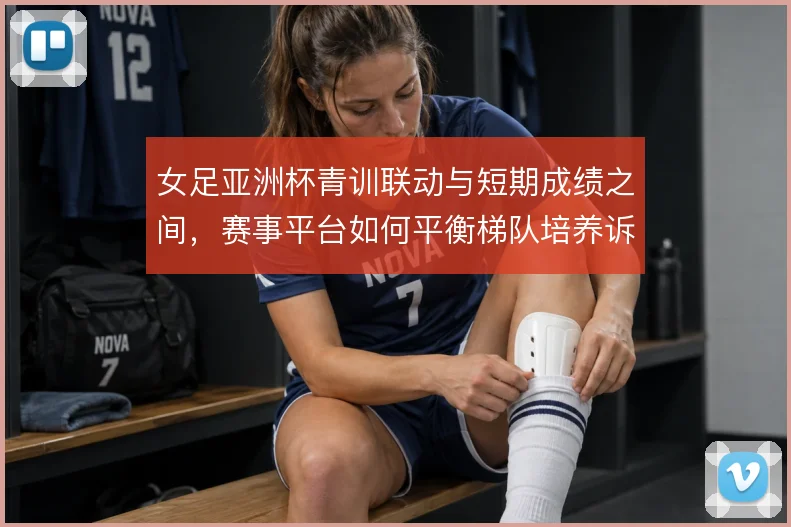 女足亚洲杯青训联动与短期成绩之间，赛事平台如何平衡梯队培养诉求