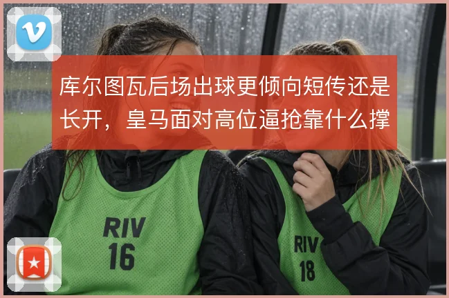 库尔图瓦后场出球更倾向短传还是长开，皇马面对高位逼抢靠什么撑住