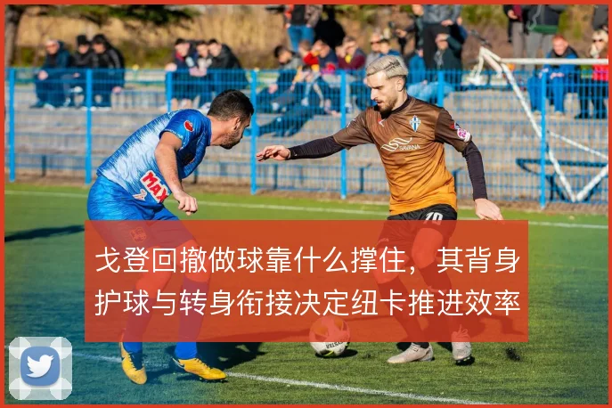戈登回撤做球靠什么撑住，其背身护球与转身衔接决定纽卡推进效率