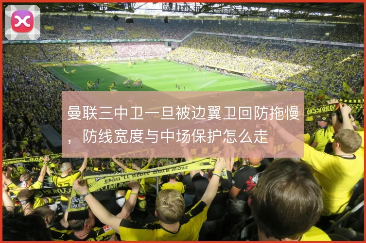 曼联三中卫一旦被边翼卫回防拖慢，防线宽度与中场保护怎么走