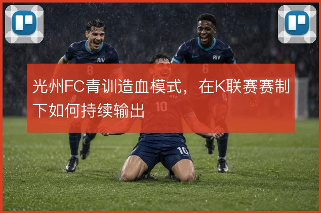光州FC青训造血模式,在K联赛赛制下如何持续输出