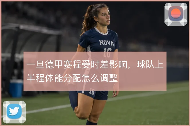 一旦德甲赛程受时差影响,球队上半程体能分配怎么调整