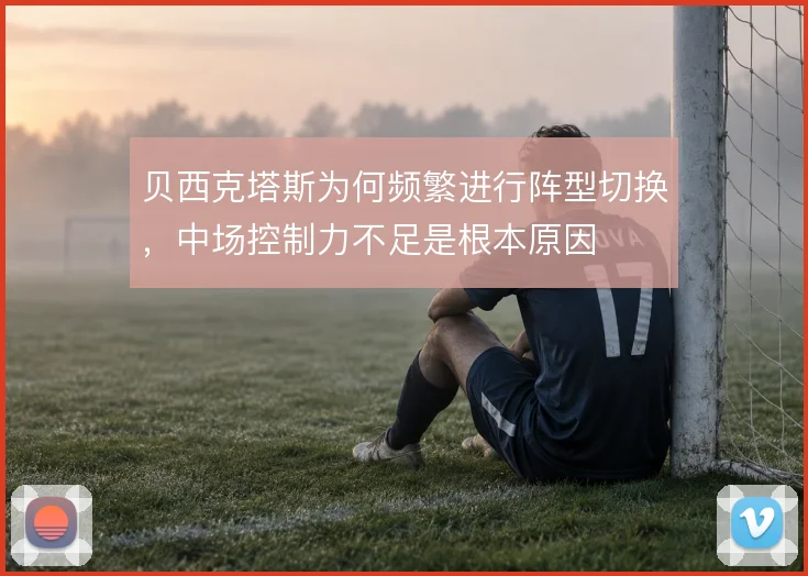 贝西克塔斯为何频繁进行阵型切换,中场控制力不足是根本原因