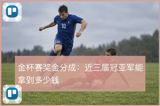 金杯赛奖金分成：近三届冠亚军能拿到多少钱