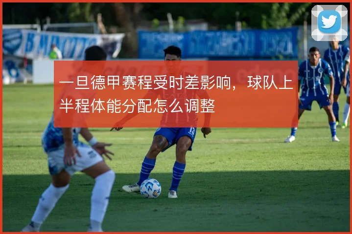 一旦德甲赛程受时差影响，球队上半程体能分配怎么调整
