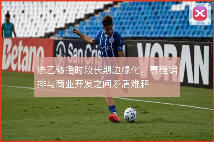 法乙转播时段长期边缘化，赛程编排与商业开发之间矛盾难解