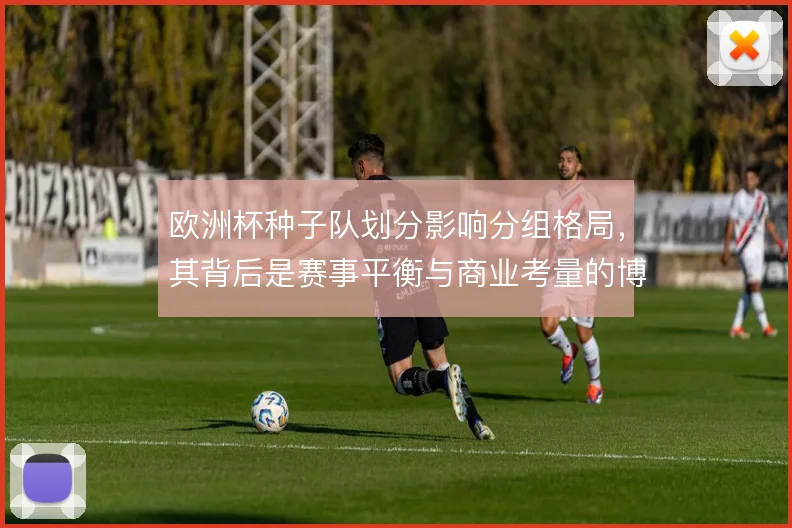 欧洲杯种子队划分影响分组格局，其背后是赛事平衡与商业考量的博弈