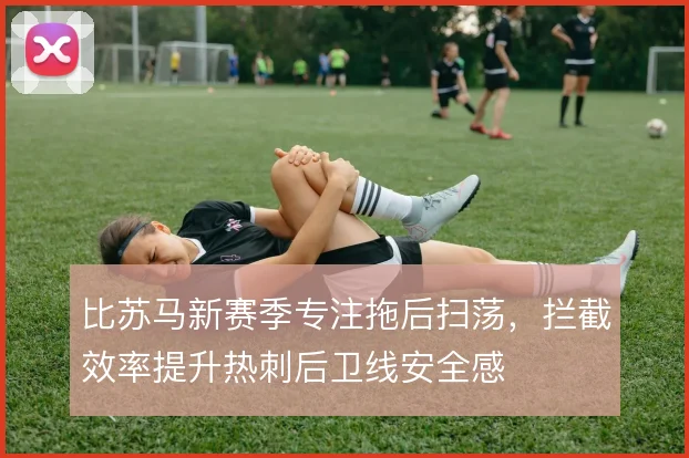 比苏马新赛季专注拖后扫荡,拦截效率提升热刺后卫线安全感