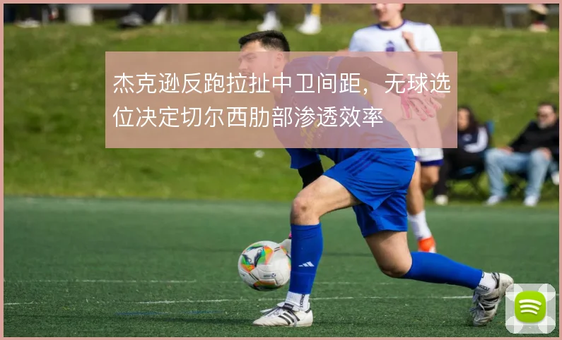 杰克逊反跑拉扯中卫间距，无球选位决定切尔西肋部渗透效率
