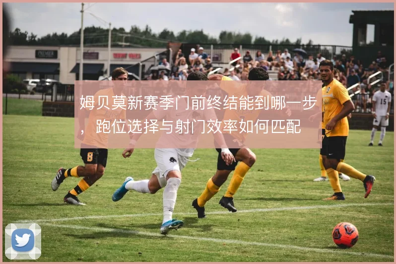 姆贝莫新赛季门前终结能到哪一步，跑位选择与射门效率如何匹配