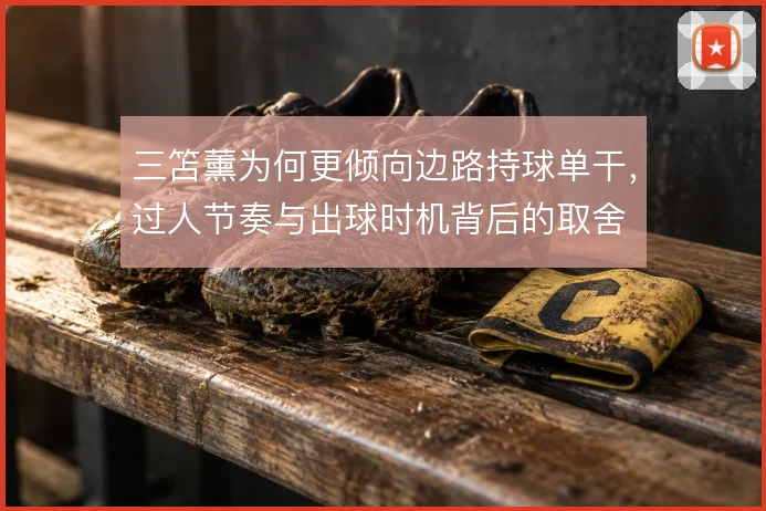 三笘薰为何更倾向边路持球单干,过人节奏与出球时机背后的取舍
