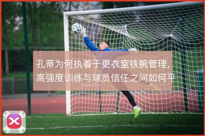 孔蒂为何执着于更衣室铁腕管理，高强度训练与球员信任之间如何平衡