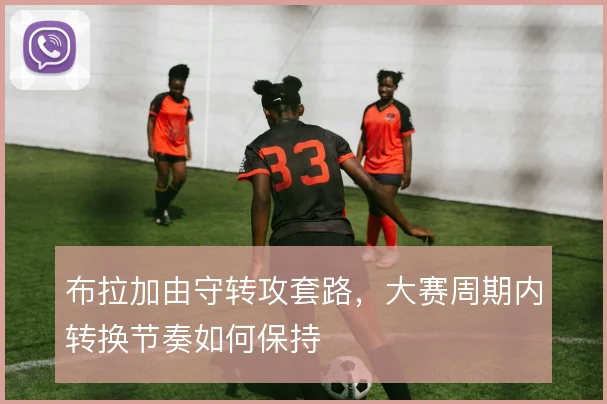 布拉加由守转攻套路，大赛周期内转换节奏如何保持