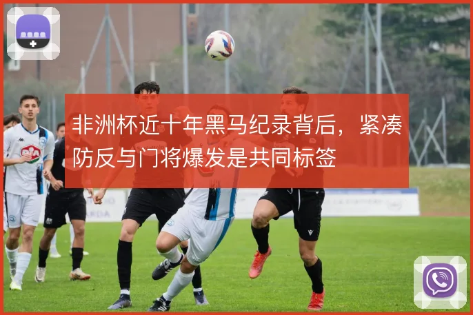 非洲杯近十年黑马纪录背后，紧凑防反与门将爆发是共同标签