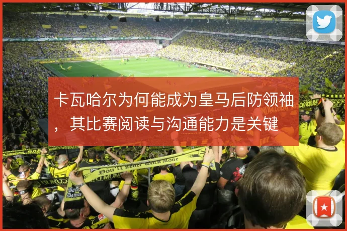 卡瓦哈尔为何能成为皇马后防领袖,其比赛阅读与沟通能力是关键