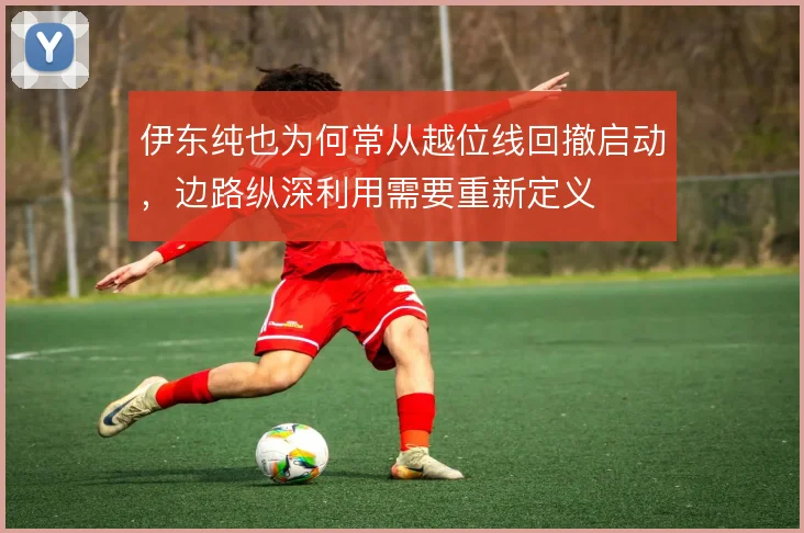 伊东纯也为何常从越位线回撤启动，边路纵深利用需要重新定义