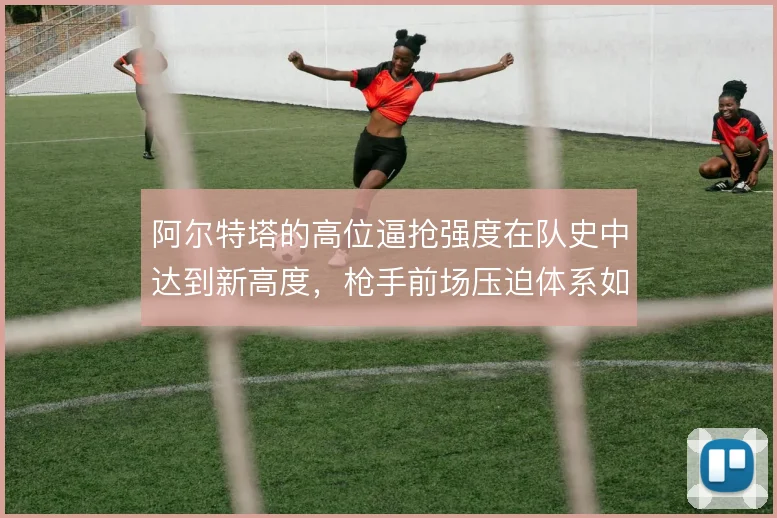 阿尔特塔的高位逼抢强度在队史中达到新高度，枪手前场压迫体系如何成型