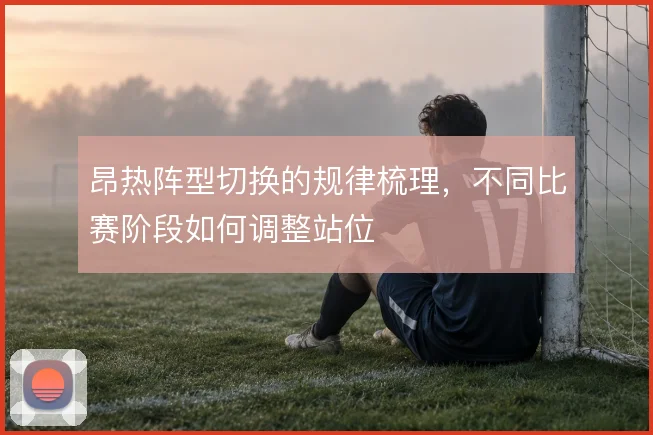 昂热阵型切换的规律梳理,不同比赛阶段如何调整站位