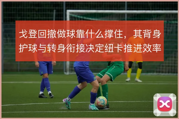 戈登回撤做球靠什么撑住,其背身护球与转身衔接决定纽卡推进效率