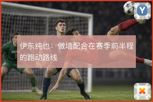 伊东纯也：做墙配合在赛季前半程的跑动路线