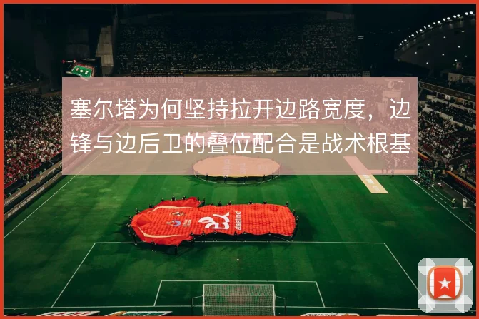 塞尔塔为何坚持拉开边路宽度,边锋与边后卫的叠位配合是战术根基